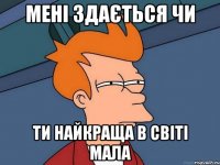 Мені здається чи ти найкраща в світі мала