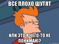 ВСЕ ПЛОХО ШУТЯТ ИЛИ ЭТО Я ЧЕГО-ТО НЕ ПОНИМАЮ?