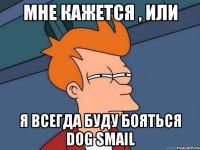 мне кажется , или я всегда буду бояться Dog smail