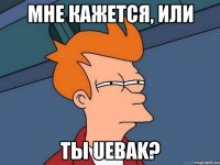 Мне кажется, или ты Uebak?