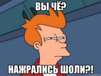 Вы чё? Нажрались шоли?!