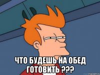  Что будешь на обед готовить ???