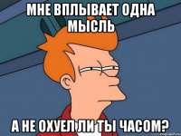 Мне вплывает одна Мысль А не охуел ли ты часом?