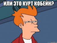 Или это Курт Кобейн? 