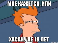 мне кажется, или хасану не 19 лет