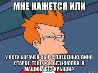 Мне кажется или у всех богачей сыр с плесенью, вино старое, телефон без кнопок, и машина без крыши?