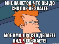 Мне кажется, что вы до сих пор не знаете мое имя, просто делаете вид, что знаете!