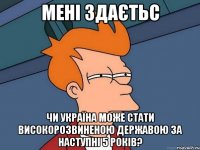 Мені здаєтьс Чи Україна може стати високорозвиненою державою за наступні 5 років?