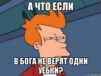 а что если в бога не верят одни уёбки?