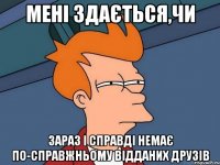 Мені здається,чи зараз і справді немає по-справжньому відданих друзів