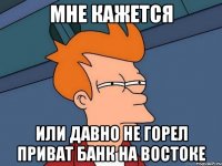 мне кажется или давно не горел приват банк на востоке