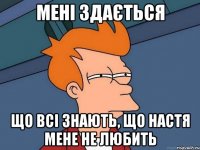 мені здається що всі знають, що настя мене не любить