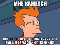 Мне кажется или тот кто не проголосует за ЗУ "Про высшее образование" - комуняка