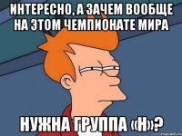 интересно, а зачем вообще на этом чемпионате мира нужна группа «h»?