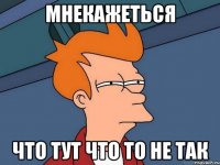 мнекажеться что тут что то не так