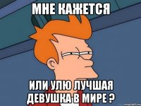 МНЕ КАЖЕТСЯ ИЛИ УЛЮ ЛУЧШАЯ ДЕВУШКА В МИРЕ ?