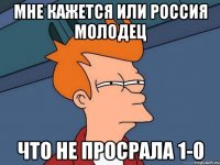 Мне кажется или Россия молодец что не просрала 1-0