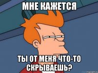 МНЕ КАЖЕТСЯ ТЫ ОТ МЕНЯ ЧТО-ТО СКРЫВАЕШЬ?