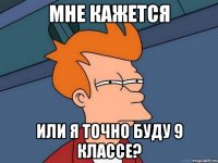 Мне кажется или я точно буду 9 классе?