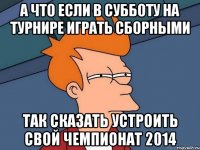 А что если в субботу на турнире играть сборными так сказать устроить свой чемпионат 2014