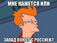 Мне кажется или Запад воюет с Россией?