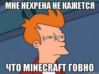 МНЕ НЕХРЕНА НЕ КАЖЕТСЯ ЧТО Minecraft ГОВНО