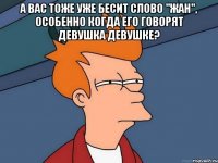 А вас тоже уже бесит слово "жан", особенно когда его говорят девушка девушке? 