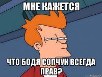 мне кажется что бодя сопчук всегда прав?