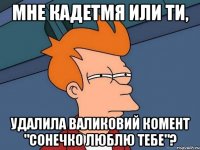 Мне кадетмя или ти, Удалила валиковий комент "сонечко люблю тебе"?