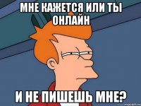 Мне кажется или ты онлайн И НЕ ПИШЕШЬ МНЕ?