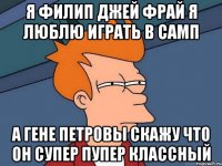 Я Филип Джей Фрай я люблю играть в самп А Гене Петровы скажу что он супер пупер классный