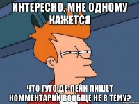 ИНТЕРЕСНО, МНЕ ОДНОМУ КАЖЕТСЯ ЧТО ГУГО ДЕ-ПЕЙН ПИШЕТ КОММЕНТАРИИ ВООБЩЕ НЕ В ТЕМУ?