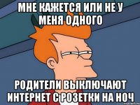 мне кажется или не у меня одного родители выключают интернет с розетки на ноч