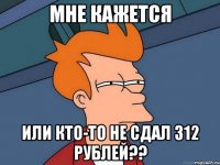 мне кажется или кто-то не сдал 312 рублей??