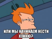  Или мы начинаем нести хуйню?