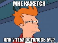 МНЕ КАЖЕТСЯ ИЛИ У ТЕБЯ ОСТАЛОСЬ 5%?