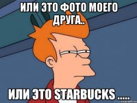 Или это фото моего друга.. Или это Starbucks .....