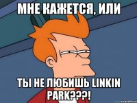 Мне кажется, или Ты не любишь linkin park???!