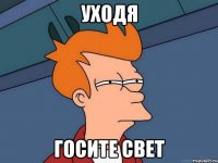 УХОДЯ ГОСИТЕ СВЕТ