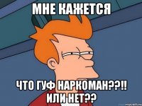 МНЕ КАЖЕТСЯ ЧТО ГУФ НАРКОМАН??!! ИЛИ НЕТ??