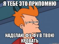 я тебе это припомню наделаю фу-фу в твою кровать