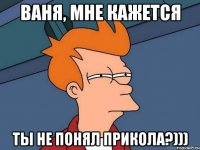 Ваня, мне кажется Ты не понял прикола?)))