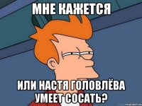 Мне кажется или Настя Головлёва умеет сосать?