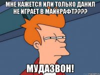 мне кажется или только Данил не играет в майкрафт???? Мудазвон!