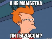 а не мамбетка ли ты часом?