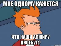 МНЕ ОДНОМУ КАЖЕТСЯ ЧТО НАШИ АЛЖИРУ ПРОЕБУТ?