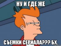 НУ И ГДЕ ЖЕ СЪЕМКИ СЕРИАЛА??? БХ.