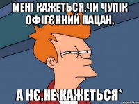 мені кажеться,чи Чупік офігєнний пацан, а нє,не кажеться*