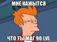 МНЕ КАЖЫТСЯ ЧТО ТЫ МАГ 90 LVL