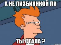 А не лизбиянкой ли Ты стала ?